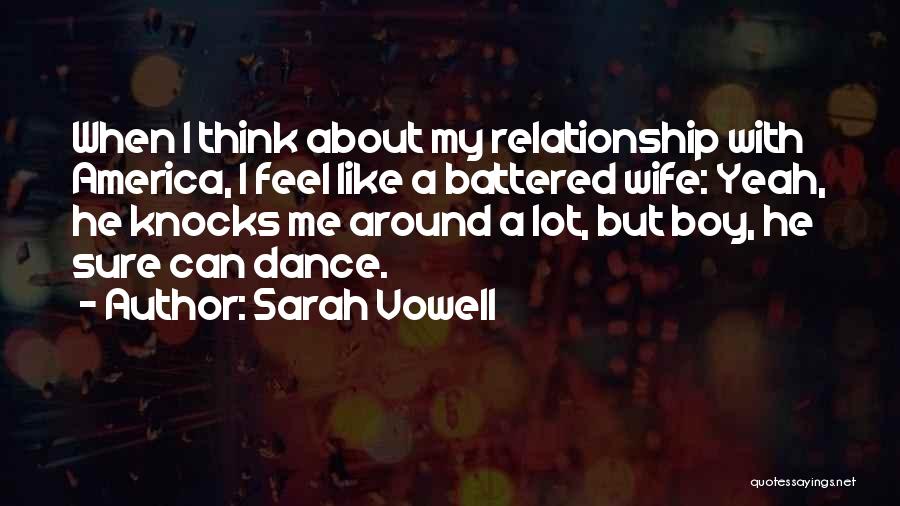 Sarah Vowell Quotes: When I Think About My Relationship With America, I Feel Like A Battered Wife: Yeah, He Knocks Me Around A