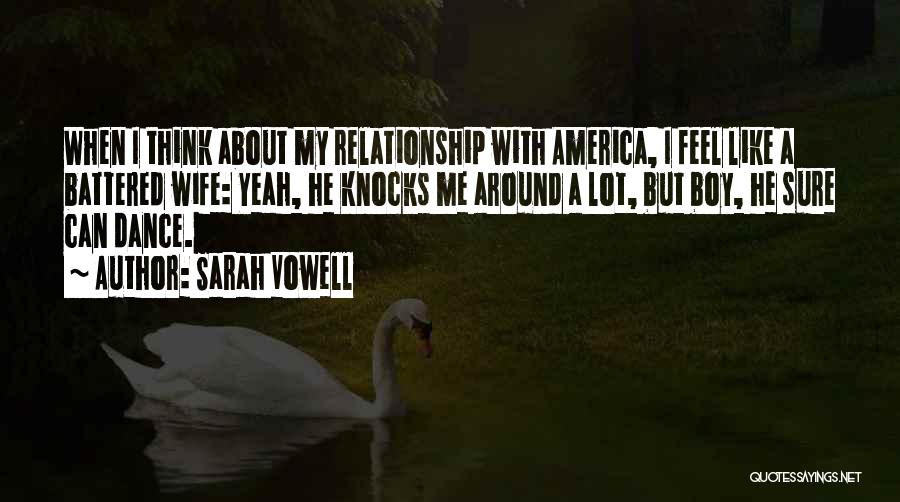 Sarah Vowell Quotes: When I Think About My Relationship With America, I Feel Like A Battered Wife: Yeah, He Knocks Me Around A