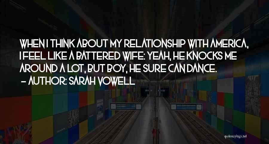 Sarah Vowell Quotes: When I Think About My Relationship With America, I Feel Like A Battered Wife: Yeah, He Knocks Me Around A