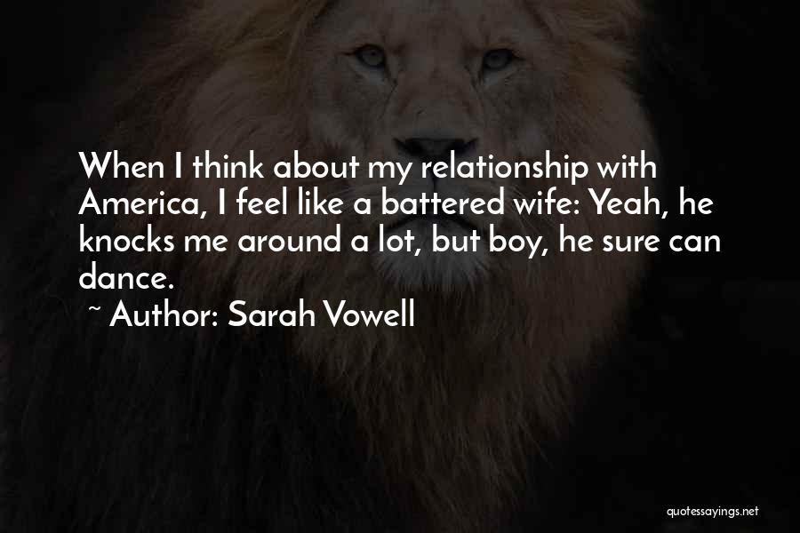 Sarah Vowell Quotes: When I Think About My Relationship With America, I Feel Like A Battered Wife: Yeah, He Knocks Me Around A