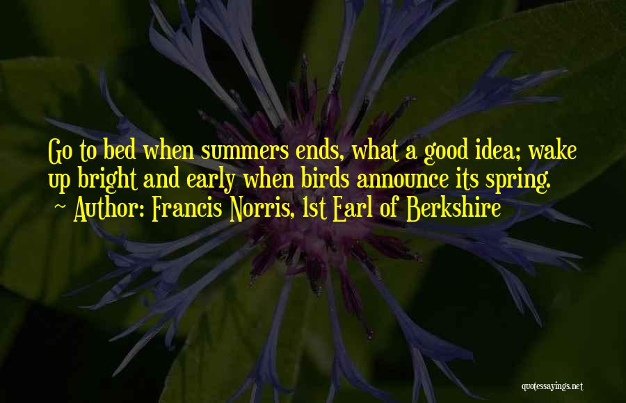 Francis Norris, 1st Earl Of Berkshire Quotes: Go To Bed When Summers Ends, What A Good Idea; Wake Up Bright And Early When Birds Announce Its Spring.