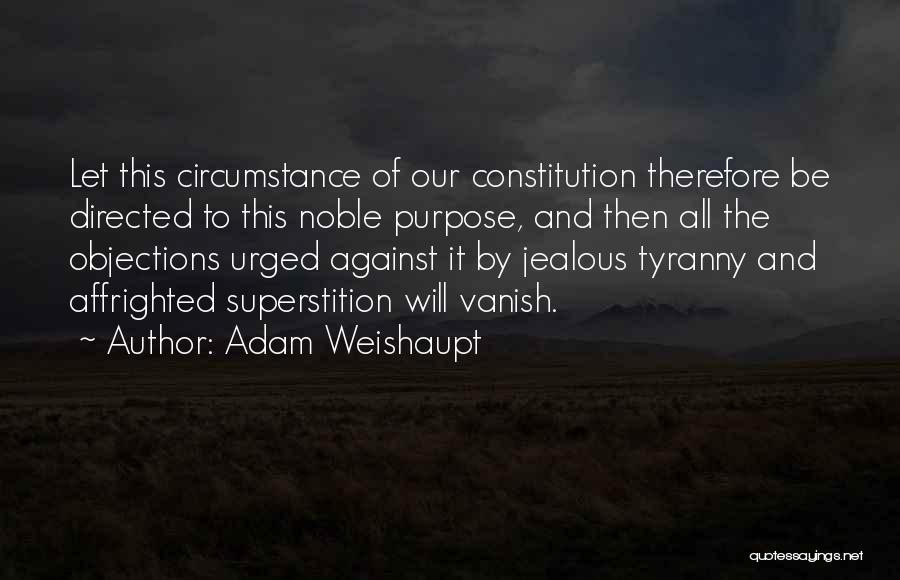 Adam Weishaupt Quotes: Let This Circumstance Of Our Constitution Therefore Be Directed To This Noble Purpose, And Then All The Objections Urged Against