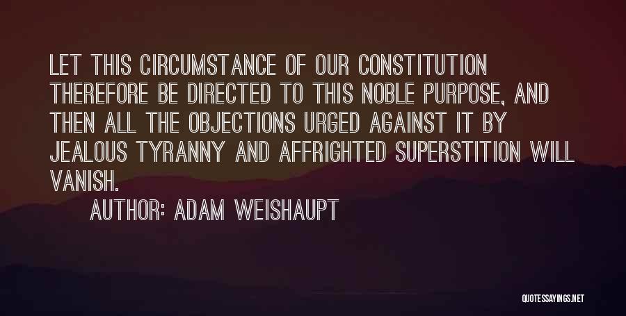 Adam Weishaupt Quotes: Let This Circumstance Of Our Constitution Therefore Be Directed To This Noble Purpose, And Then All The Objections Urged Against
