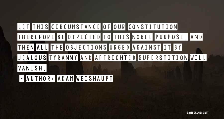 Adam Weishaupt Quotes: Let This Circumstance Of Our Constitution Therefore Be Directed To This Noble Purpose, And Then All The Objections Urged Against