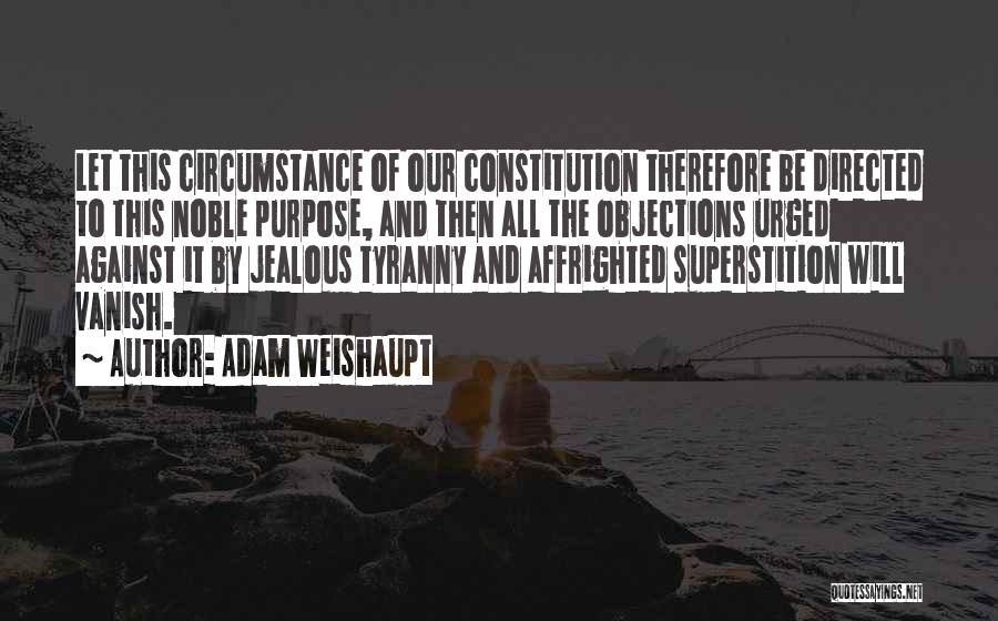 Adam Weishaupt Quotes: Let This Circumstance Of Our Constitution Therefore Be Directed To This Noble Purpose, And Then All The Objections Urged Against