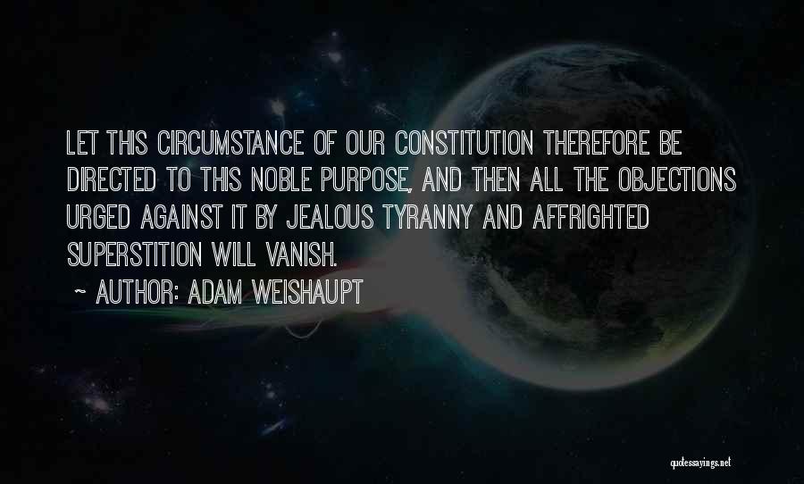 Adam Weishaupt Quotes: Let This Circumstance Of Our Constitution Therefore Be Directed To This Noble Purpose, And Then All The Objections Urged Against