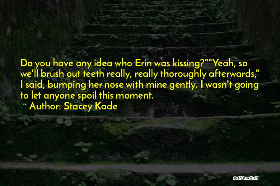 Stacey Kade Quotes: Do You Have Any Idea Who Erin Was Kissing?yeah, So We'll Brush Out Teeth Really, Really Thoroughly Afterwards, I Said,