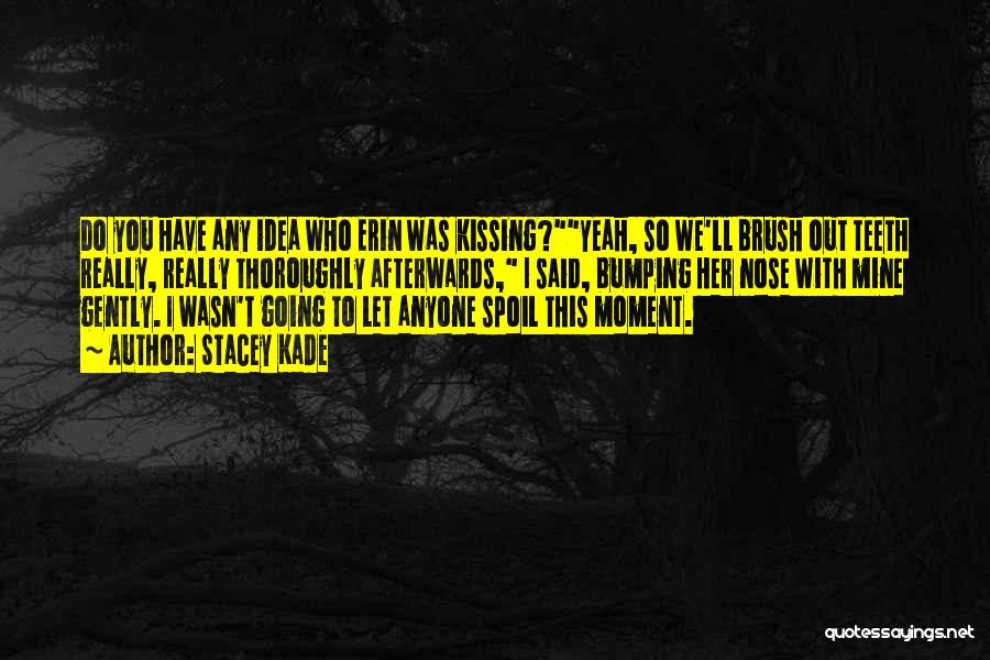 Stacey Kade Quotes: Do You Have Any Idea Who Erin Was Kissing?yeah, So We'll Brush Out Teeth Really, Really Thoroughly Afterwards, I Said,