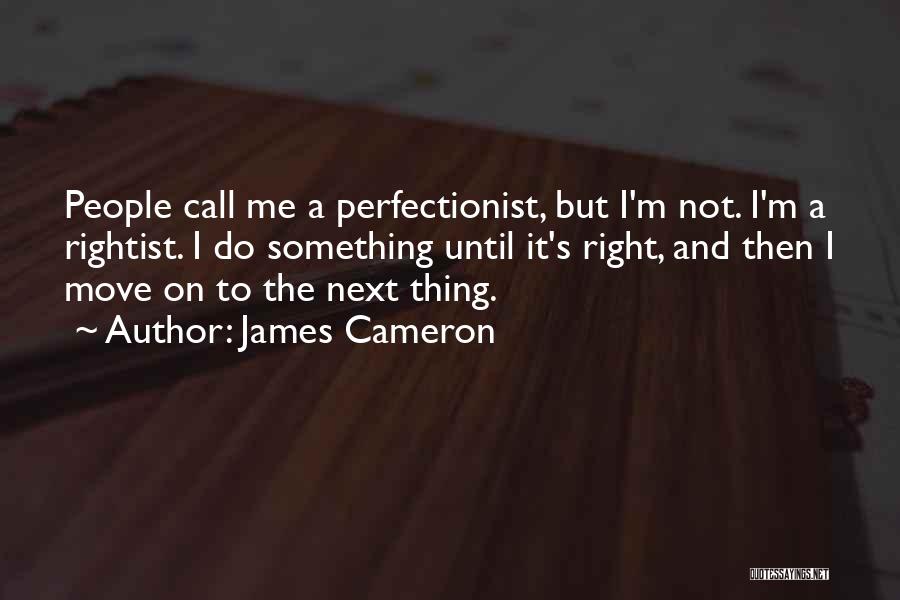 James Cameron Quotes: People Call Me A Perfectionist, But I'm Not. I'm A Rightist. I Do Something Until It's Right, And Then I