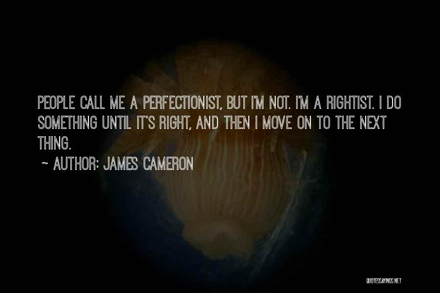 James Cameron Quotes: People Call Me A Perfectionist, But I'm Not. I'm A Rightist. I Do Something Until It's Right, And Then I