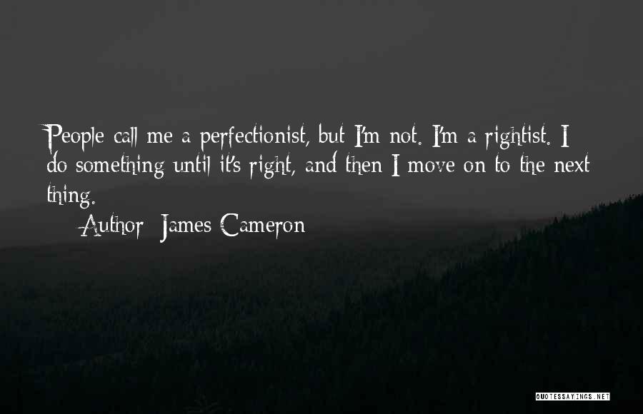 James Cameron Quotes: People Call Me A Perfectionist, But I'm Not. I'm A Rightist. I Do Something Until It's Right, And Then I