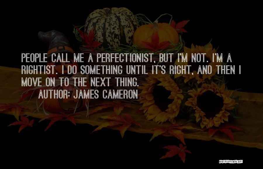 James Cameron Quotes: People Call Me A Perfectionist, But I'm Not. I'm A Rightist. I Do Something Until It's Right, And Then I