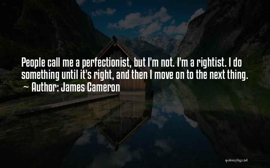 James Cameron Quotes: People Call Me A Perfectionist, But I'm Not. I'm A Rightist. I Do Something Until It's Right, And Then I