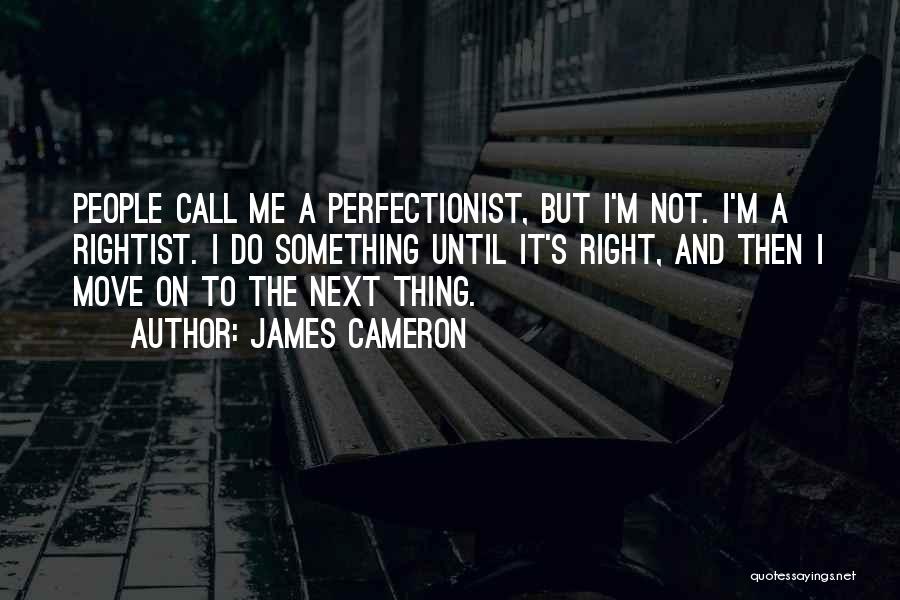 James Cameron Quotes: People Call Me A Perfectionist, But I'm Not. I'm A Rightist. I Do Something Until It's Right, And Then I