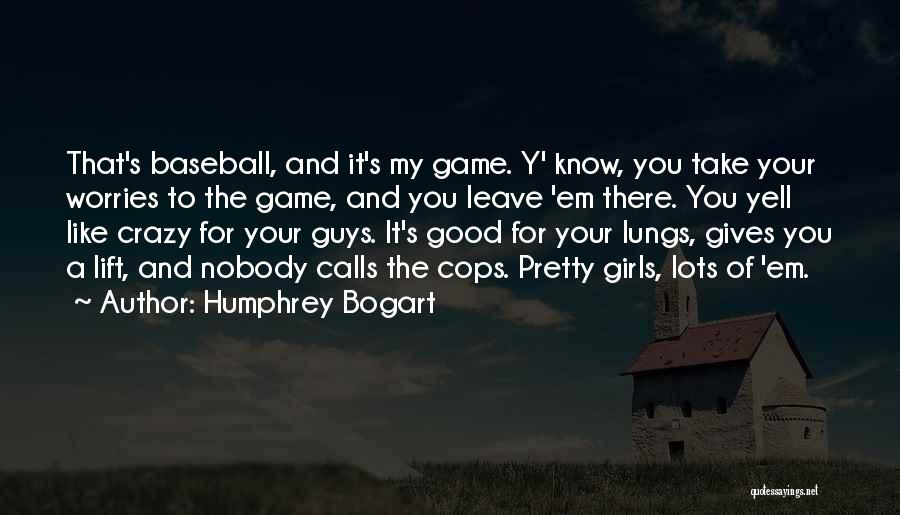 Humphrey Bogart Quotes: That's Baseball, And It's My Game. Y' Know, You Take Your Worries To The Game, And You Leave 'em There.