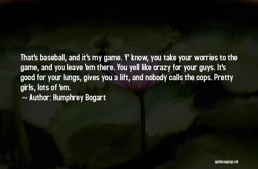 Humphrey Bogart Quotes: That's Baseball, And It's My Game. Y' Know, You Take Your Worries To The Game, And You Leave 'em There.