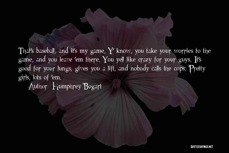 Humphrey Bogart Quotes: That's Baseball, And It's My Game. Y' Know, You Take Your Worries To The Game, And You Leave 'em There.