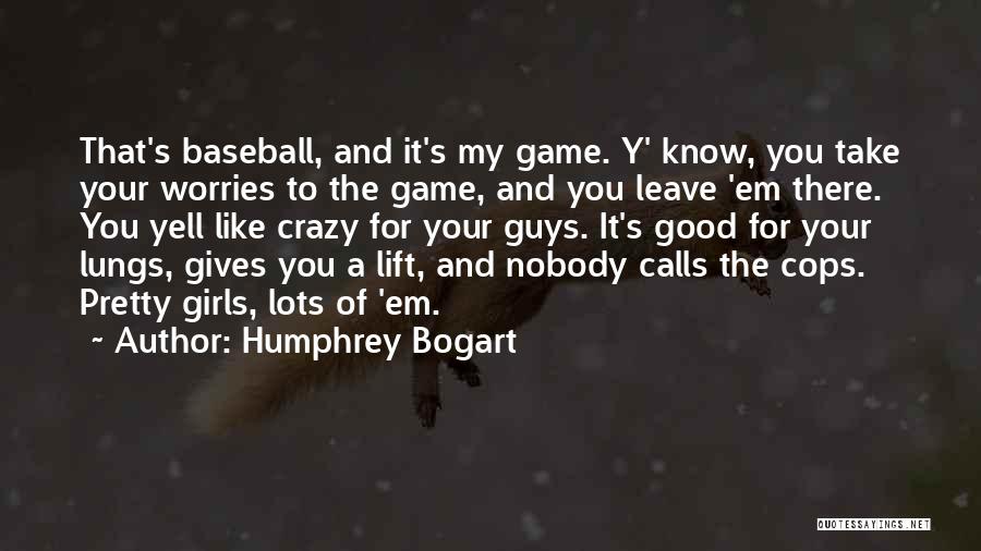 Humphrey Bogart Quotes: That's Baseball, And It's My Game. Y' Know, You Take Your Worries To The Game, And You Leave 'em There.