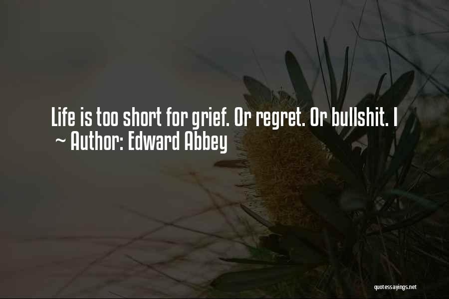 Edward Abbey Quotes: Life Is Too Short For Grief. Or Regret. Or Bullshit. I