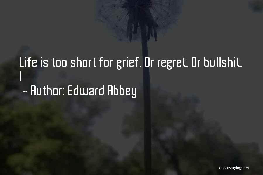 Edward Abbey Quotes: Life Is Too Short For Grief. Or Regret. Or Bullshit. I