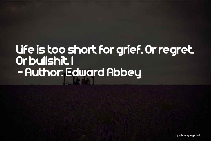 Edward Abbey Quotes: Life Is Too Short For Grief. Or Regret. Or Bullshit. I