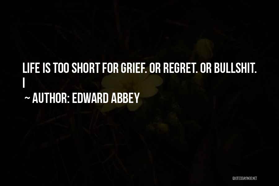 Edward Abbey Quotes: Life Is Too Short For Grief. Or Regret. Or Bullshit. I