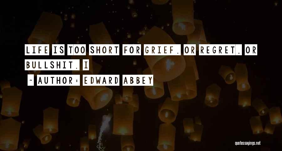 Edward Abbey Quotes: Life Is Too Short For Grief. Or Regret. Or Bullshit. I