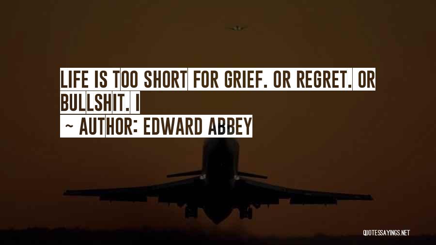 Edward Abbey Quotes: Life Is Too Short For Grief. Or Regret. Or Bullshit. I