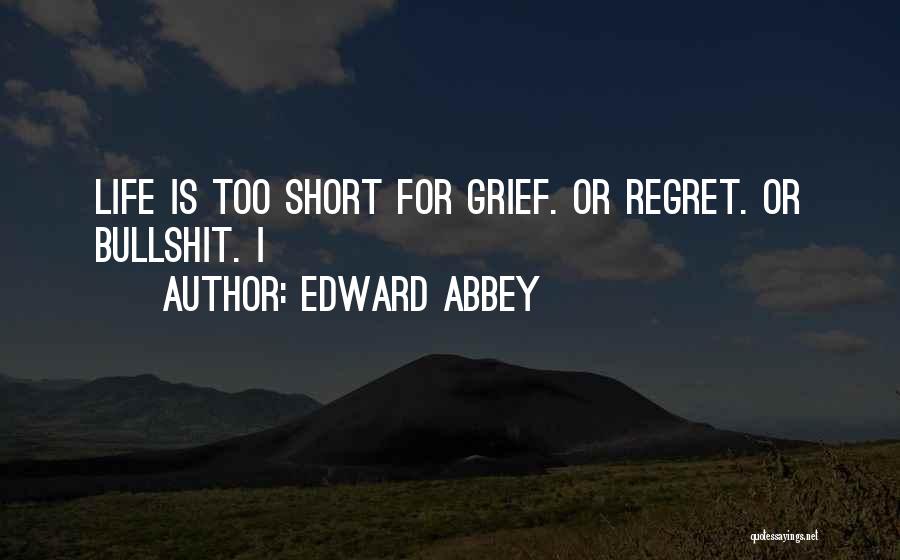 Edward Abbey Quotes: Life Is Too Short For Grief. Or Regret. Or Bullshit. I