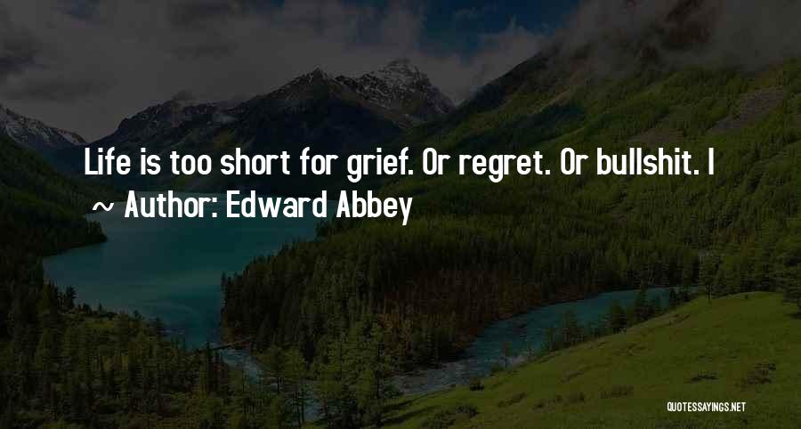 Edward Abbey Quotes: Life Is Too Short For Grief. Or Regret. Or Bullshit. I