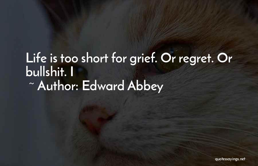 Edward Abbey Quotes: Life Is Too Short For Grief. Or Regret. Or Bullshit. I