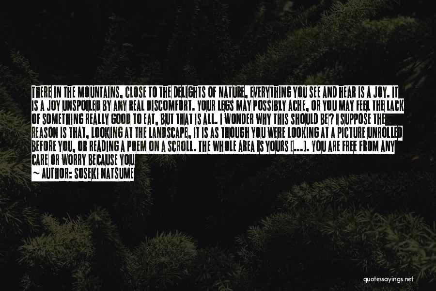 Soseki Natsume Quotes: There In The Mountains, Close To The Delights Of Nature, Everything You See And Hear Is A Joy. It Is