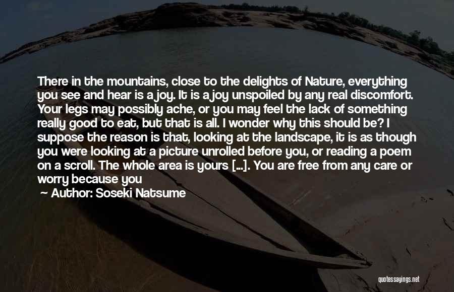 Soseki Natsume Quotes: There In The Mountains, Close To The Delights Of Nature, Everything You See And Hear Is A Joy. It Is