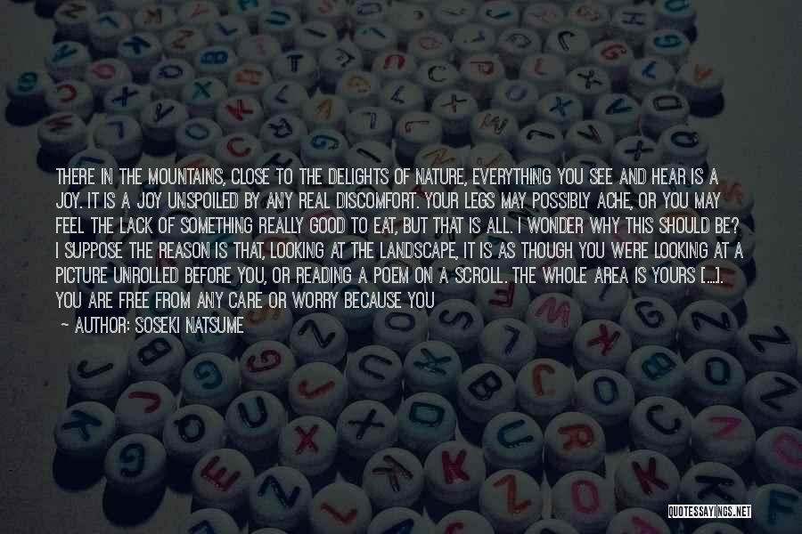 Soseki Natsume Quotes: There In The Mountains, Close To The Delights Of Nature, Everything You See And Hear Is A Joy. It Is
