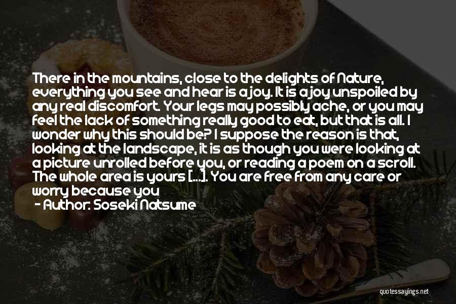 Soseki Natsume Quotes: There In The Mountains, Close To The Delights Of Nature, Everything You See And Hear Is A Joy. It Is