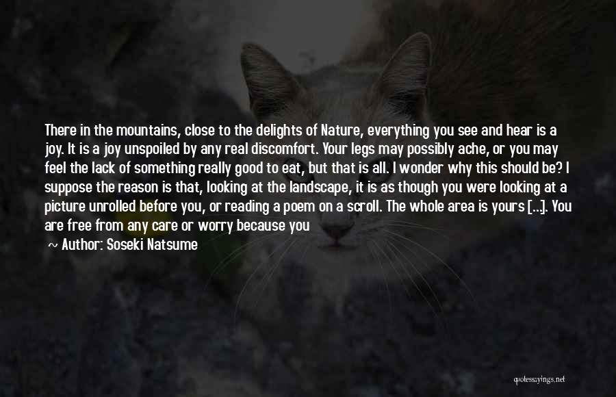 Soseki Natsume Quotes: There In The Mountains, Close To The Delights Of Nature, Everything You See And Hear Is A Joy. It Is