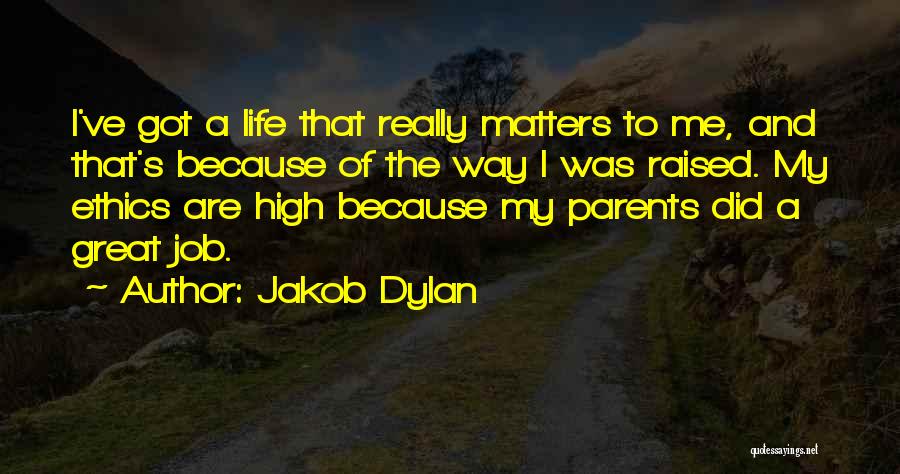 Jakob Dylan Quotes: I've Got A Life That Really Matters To Me, And That's Because Of The Way I Was Raised. My Ethics