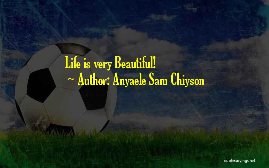 Anyaele Sam Chiyson Quotes: Life Is Very Beautiful!