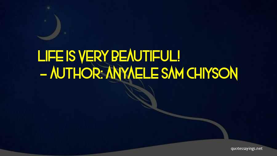 Anyaele Sam Chiyson Quotes: Life Is Very Beautiful!