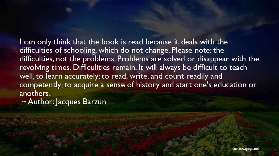 Jacques Barzun Quotes: I Can Only Think That The Book Is Read Because It Deals With The Difficulties Of Schooling, Which Do Not