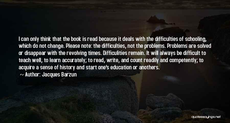 Jacques Barzun Quotes: I Can Only Think That The Book Is Read Because It Deals With The Difficulties Of Schooling, Which Do Not