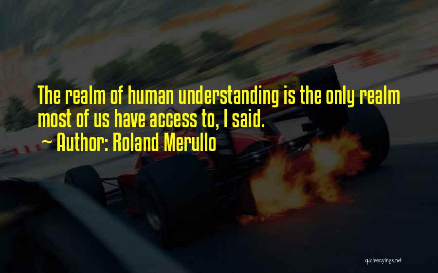 Roland Merullo Quotes: The Realm Of Human Understanding Is The Only Realm Most Of Us Have Access To, I Said.