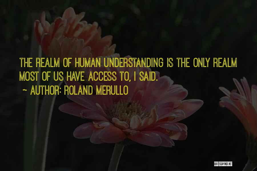 Roland Merullo Quotes: The Realm Of Human Understanding Is The Only Realm Most Of Us Have Access To, I Said.