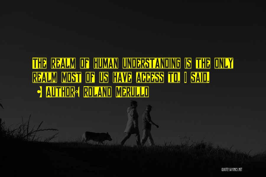 Roland Merullo Quotes: The Realm Of Human Understanding Is The Only Realm Most Of Us Have Access To, I Said.