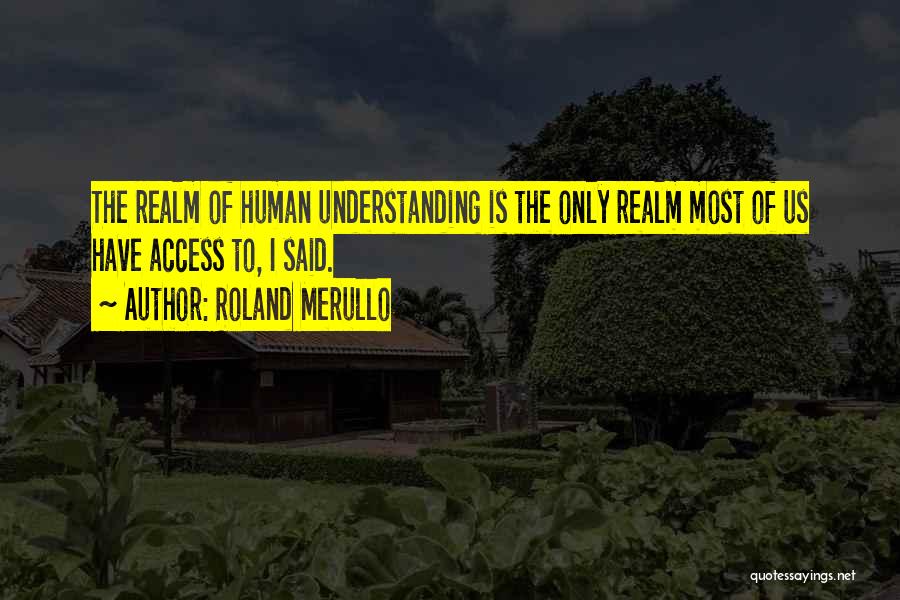 Roland Merullo Quotes: The Realm Of Human Understanding Is The Only Realm Most Of Us Have Access To, I Said.