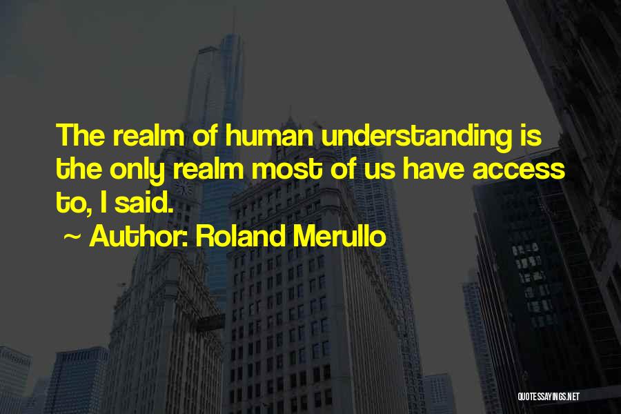 Roland Merullo Quotes: The Realm Of Human Understanding Is The Only Realm Most Of Us Have Access To, I Said.