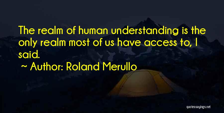 Roland Merullo Quotes: The Realm Of Human Understanding Is The Only Realm Most Of Us Have Access To, I Said.