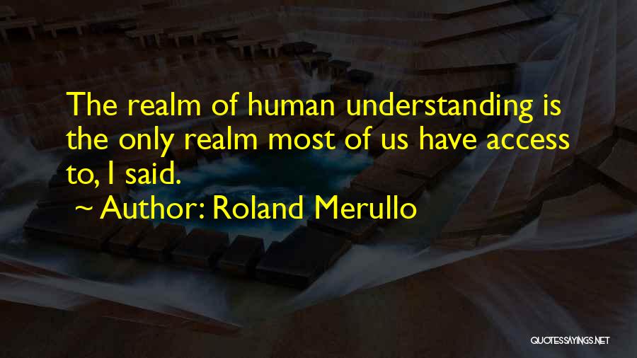 Roland Merullo Quotes: The Realm Of Human Understanding Is The Only Realm Most Of Us Have Access To, I Said.