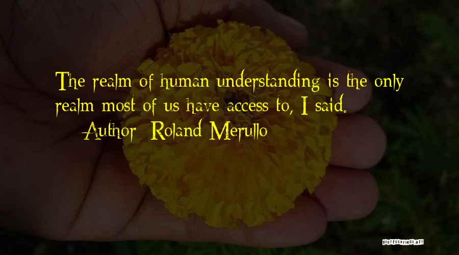 Roland Merullo Quotes: The Realm Of Human Understanding Is The Only Realm Most Of Us Have Access To, I Said.