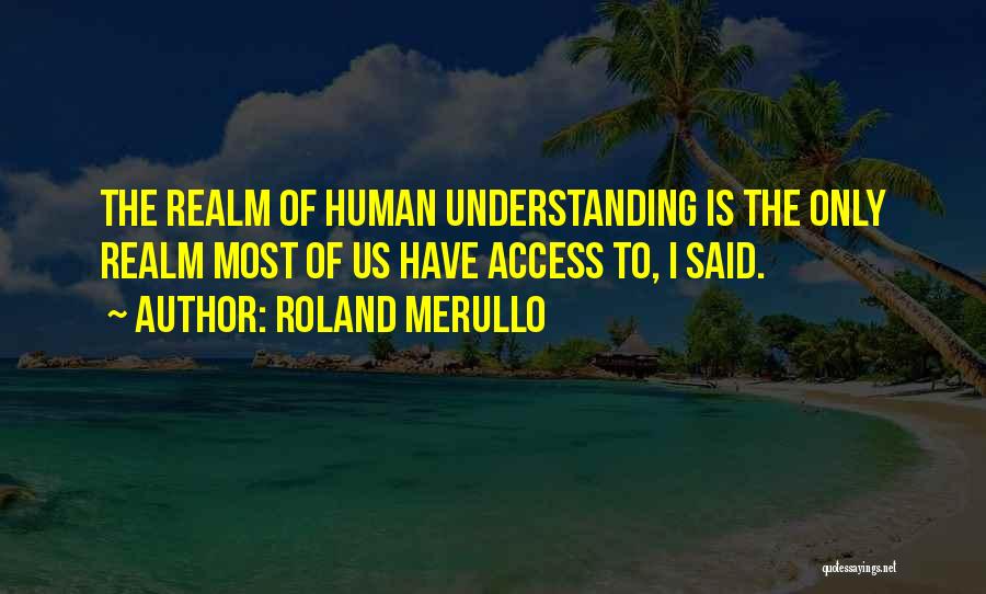 Roland Merullo Quotes: The Realm Of Human Understanding Is The Only Realm Most Of Us Have Access To, I Said.